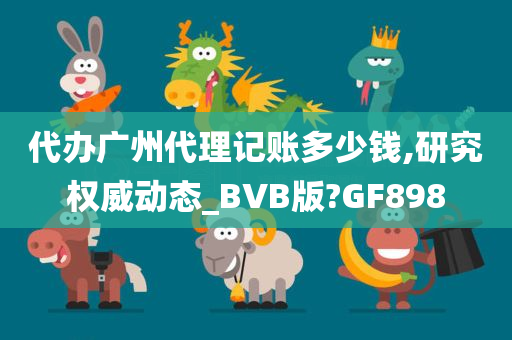 代办广州代理记账多少钱,研究权威动态_BVB版?GF898