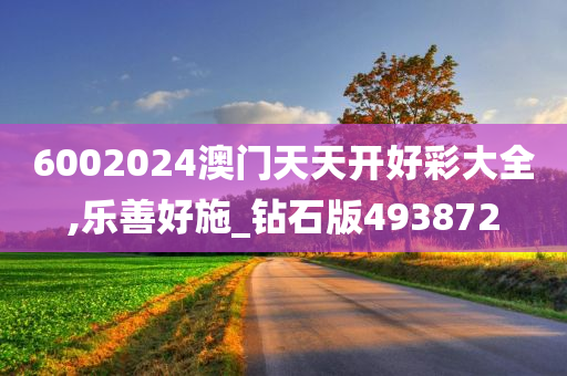 6002024澳门天天开好彩大全,乐善好施_钻石版493872