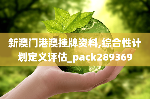 新澳门港澳挂牌资料,综合性计划定义评估_pack289369