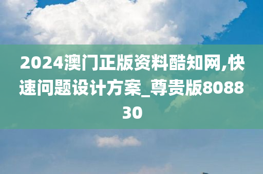 2024澳门正版资料酷知网,快速问题设计方案_尊贵版808830