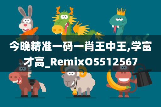 今晚精准一码一肖王中王,学富才高_RemixOS512567