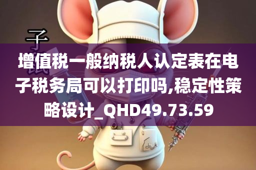 增值税一般纳税人认定表在电子税务局可以打印吗,稳定性策略设计_QHD49.73.59