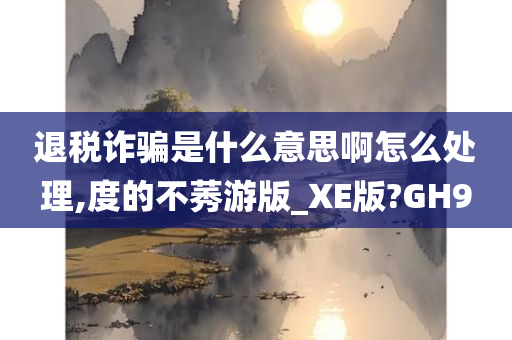 退税诈骗是什么意思啊怎么处理,度的不莠游版_XE版?GH9