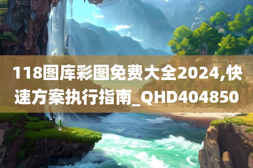 118图库彩图免费大全2024,快速方案执行指南_QHD404850