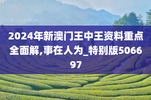 2024年新澳门王中王资料重点全面解,事在人为_特别版506697