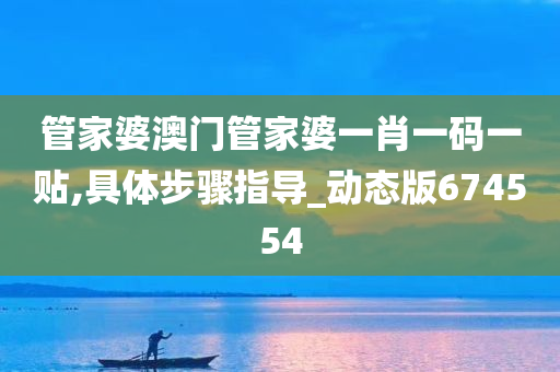 管家婆澳门管家婆一肖一码一贴,具体步骤指导_动态版674554