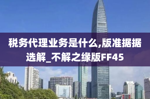 税务代理业务是什么,版准据据选解_不解之缘版FF45