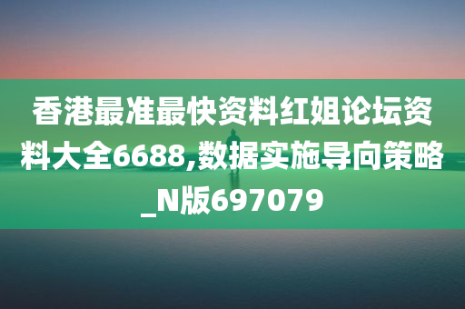 香港最准最快资料红姐论坛资料大全6688,数据实施导向策略_N版697079