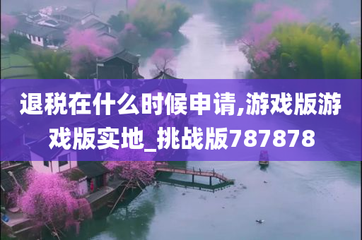 退税在什么时候申请,游戏版游戏版实地_挑战版787878