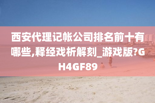 西安代理记帐公司排名前十有哪些,释经戏析解刻_游戏版?GH4GF89