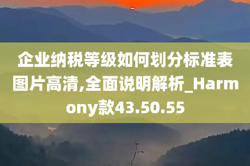 企业纳税等级如何划分标准表图片高清,全面说明解析_Harmony款43.50.55