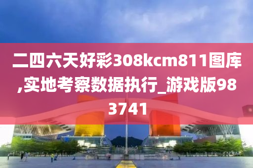 二四六天好彩308kcm811图库,实地考察数据执行_游戏版983741