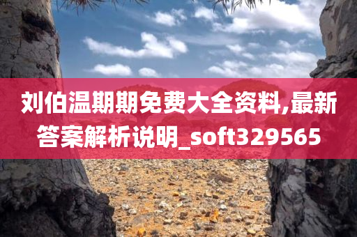 刘伯温期期免费大全资料,最新答案解析说明_soft329565