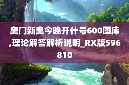 奥门新奥今晚开什号600图库,理论解答解析说明_RX版596810