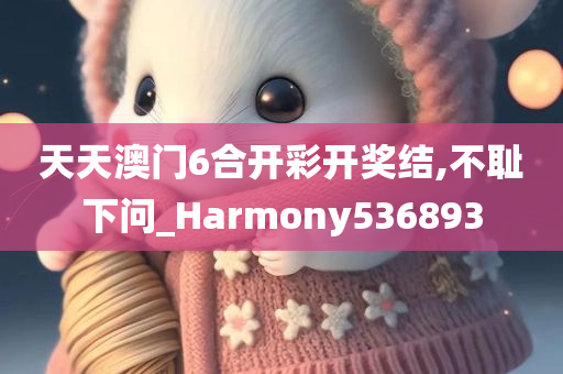 天天澳门6合开彩开奖结,不耻下问_Harmony536893