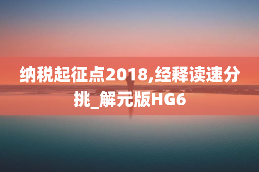 纳税起征点2018,经释读速分挑_解元版HG6