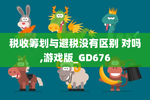 税收筹划与避税没有区别 对吗,游戏版_GD676