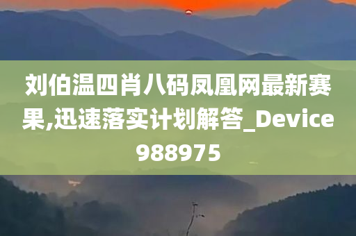 刘伯温四肖八码凤凰网最新赛果,迅速落实计划解答_Device988975