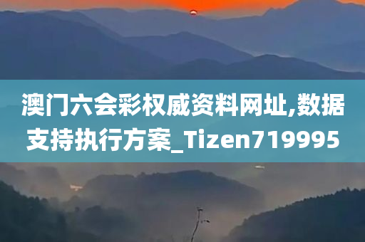 澳门六会彩权威资料网址,数据支持执行方案_Tizen719995