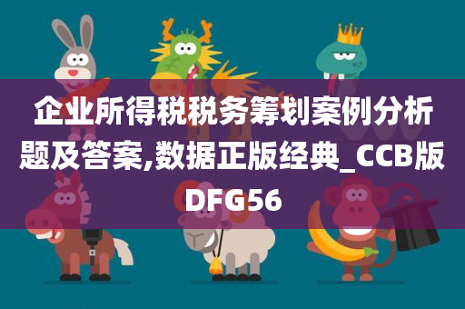 企业所得税税务筹划案例分析题及答案,数据正版经典_CCB版DFG56