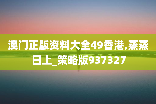 澳门正版资料大全49香港,蒸蒸日上_策略版937327