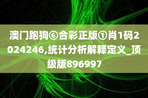 澳门跑狗⑥合彩正版①肖1码2024246,统计分析解释定义_顶级版896997