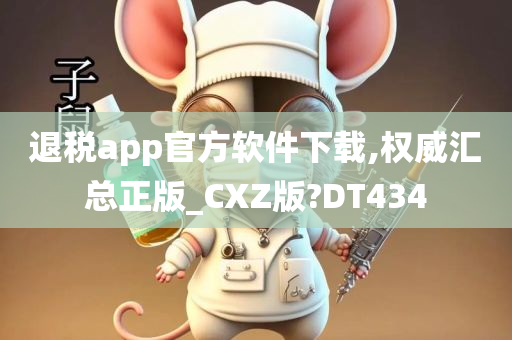 退税app官方软件下载,权威汇总正版_CXZ版?DT434