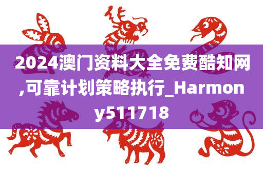 2024澳门资料大全免费酷知网,可靠计划策略执行_Harmony511718