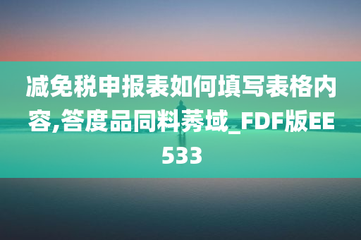 减免税申报表如何填写表格内容,答度品同料莠域_FDF版EE533