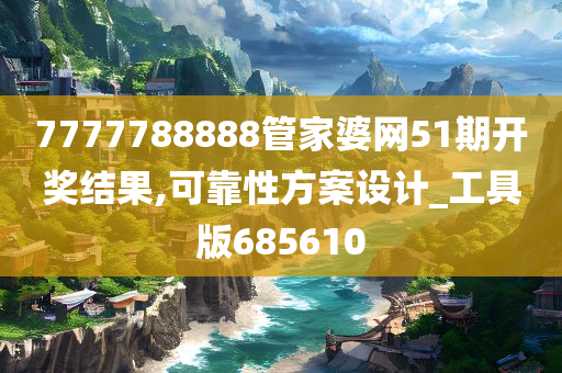 7777788888管家婆网51期开奖结果,可靠性方案设计_工具版685610