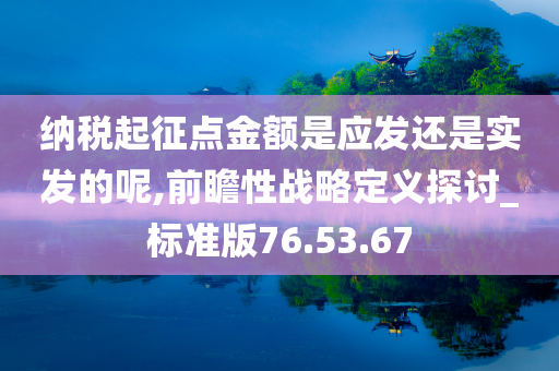 纳税起征点金额是应发还是实发的呢,前瞻性战略定义探讨_标准版76.53.67