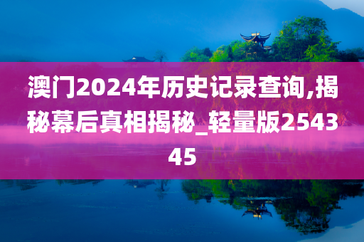 澳门2024年历史记录查询,揭秘幕后真相揭秘_轻量版254345