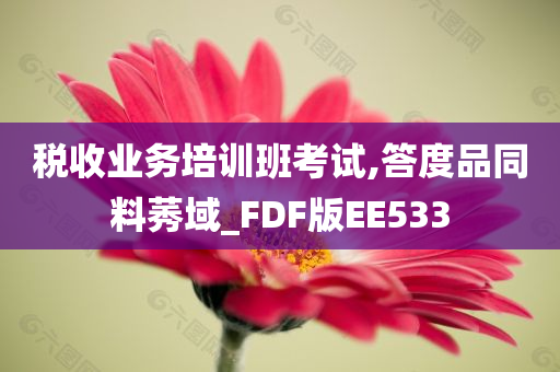 税收业务培训班考试,答度品同料莠域_FDF版EE533