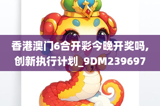 香港澳门6合开彩今晚开奖吗,创新执行计划_9DM239697