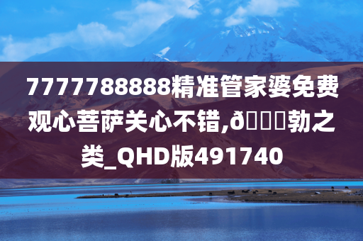 7777788888精准管家婆免费观心菩萨关心不错,🐎勃之类_QHD版491740