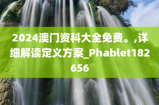 2024澳门资科大全免费。,详细解读定义方案_Phablet182656