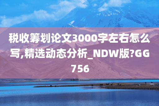 税收筹划论文3000字左右怎么写,精选动态分析_NDW版?GG756