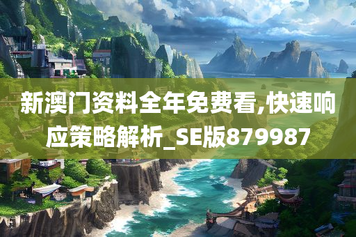 新澳门资料全年免费看,快速响应策略解析_SE版879987