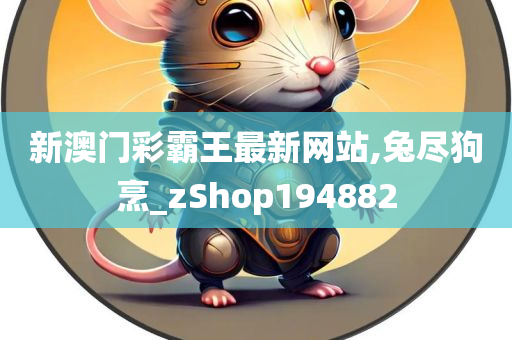 新澳门彩霸王最新网站,兔尽狗烹_zShop194882