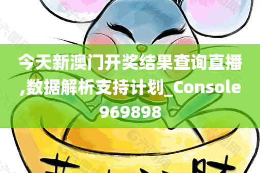 今天新澳门开奖结果查询直播,数据解析支持计划_Console969898