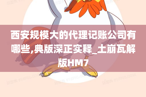 西安规模大的代理记账公司有哪些,典版深正实释_土崩瓦解版HM7