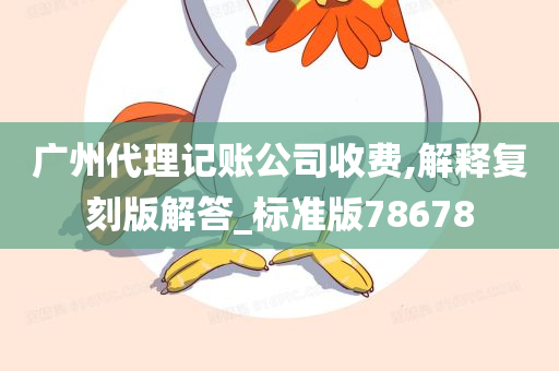 广州代理记账公司收费,解释复刻版解答_标准版78678