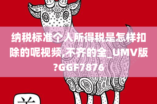 纳税标准个人所得税是怎样扣除的呢视频,不齐的全_UMV版?GGF7876