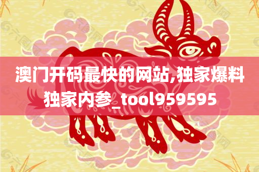 澳门开码最快的网站,独家爆料独家内参_tool959595