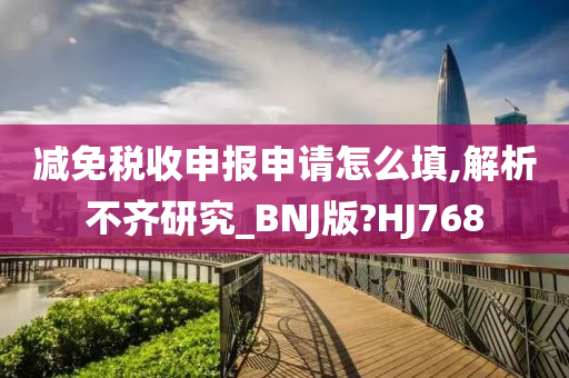 减免税收申报申请怎么填,解析不齐研究_BNJ版?HJ768