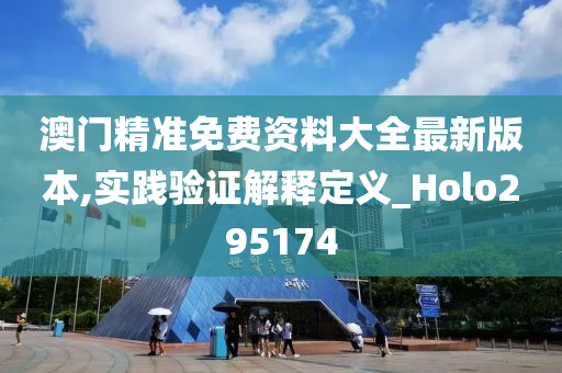 澳门精准免费资料大全最新版本,实践验证解释定义_Holo295174