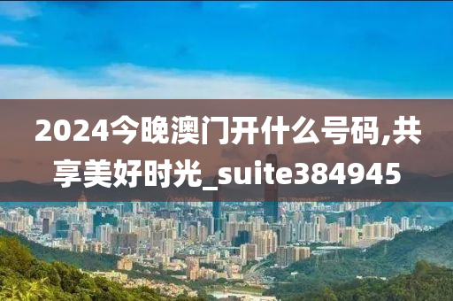 2024今晚澳门开什么号码,共享美好时光_suite384945