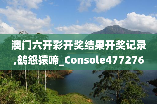 澳门六开彩开奖结果开奖记录,鹤怨猿啼_Console477276