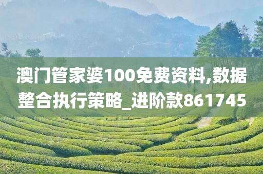 澳门管家婆100免费资料,数据整合执行策略_进阶款861745