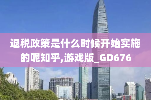 退税政策是什么时候开始实施的呢知乎,游戏版_GD676